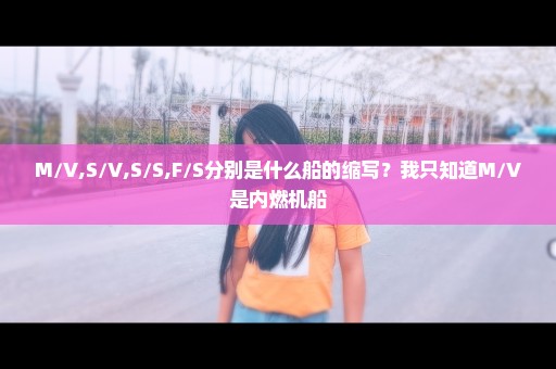 M/V,S/V,S/S,F/S分别是什么船的缩写？我只知道M/V是内燃机船