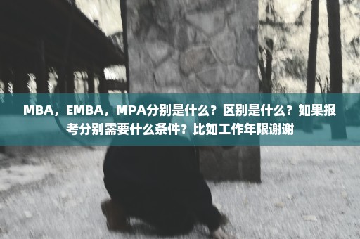 MBA，EMBA，MPA分别是什么？区别是什么？如果报考分别需要什么条件？比如工作年限谢谢