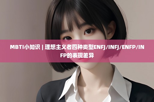 MBTI小知识 | 理想主义者四种类型ENFJ/INFJ/ENFP/INFP的表现差异