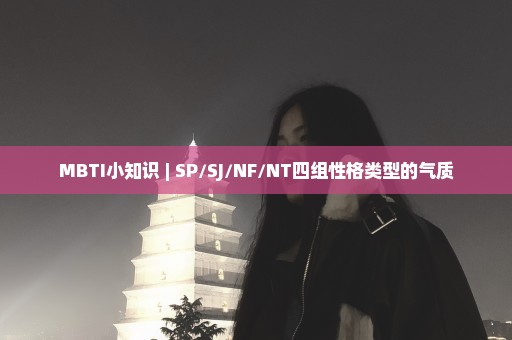 MBTI小知识 | SP/SJ/NF/NT四组性格类型的气质