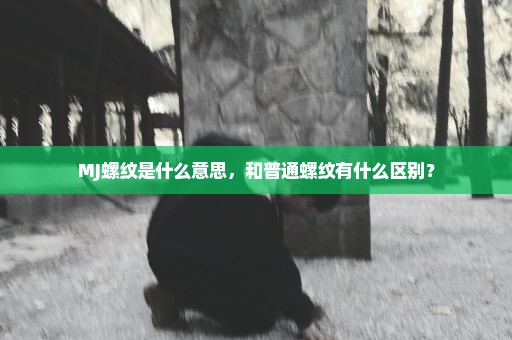 MJ螺纹是什么意思，和普通螺纹有什么区别？
