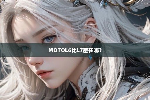 MOTOL6比L7差在哪？