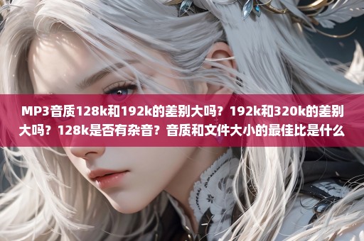 MP3音质128k和192k的差别大吗？192k和320k的差别大吗？128k是否有杂音？音质和文件大小的最佳比是什么？