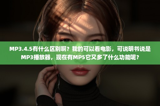 MP3.4.5有什么区别啊？我的可以看电影，可说明书说是MP3播放器，现在有MP5它又多了什么功能呢？