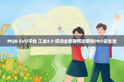 MQB EVO平台+工业4.0 探访全新斯柯达明锐PRO诞生地