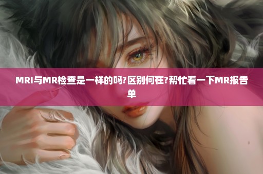 MRI与MR检查是一样的吗?区别何在?帮忙看一下MR报告单