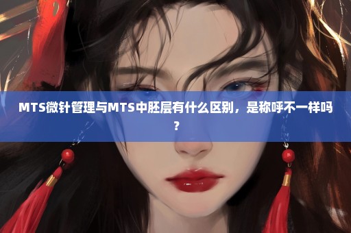 MTS微针管理与MTS中胚层有什么区别，是称呼不一样吗？