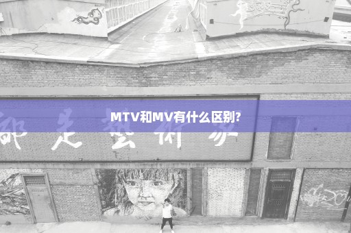 MTV和MV有什么区别?