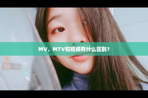 MV，MTV和视频有什么区别？