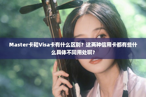 Master卡和Visa卡有什么区别？这两种信用卡都有些什么具体不同用处啊？