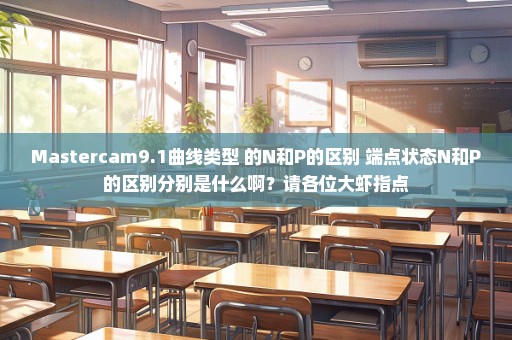 Mastercam9.1曲线类型 的N和P的区别 端点状态N和P的区别分别是什么啊？请各位大虾指点