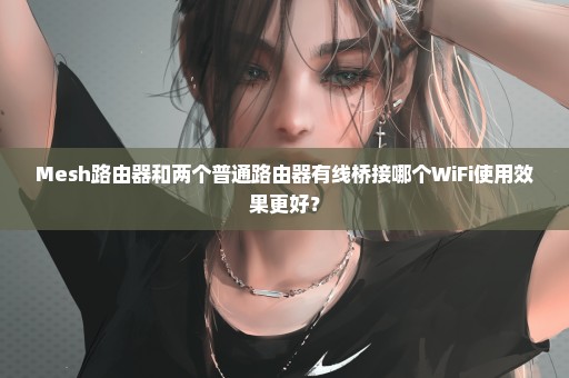 Mesh路由器和两个普通路由器有线桥接哪个WiFi使用效果更好？