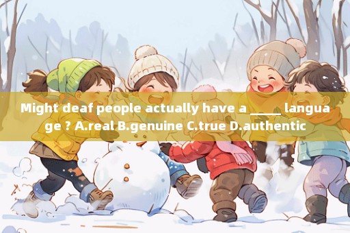 Might deaf people actually have a _____ language ? A.real B.genuine C.true D.authentic