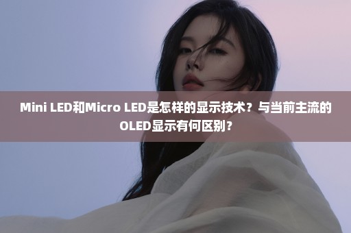 Mini LED和Micro LED是怎样的显示技术？与当前主流的OLED显示有何区别？