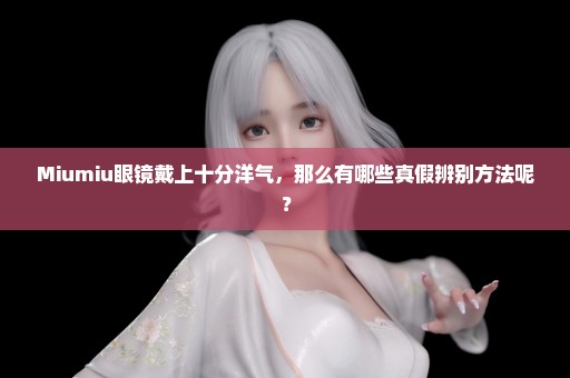 Miumiu眼镜戴上十分洋气，那么有哪些真假辨别方法呢？