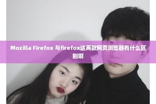 Mozilla Firefox 与firefox这两款网页浏览器有什么区别啊