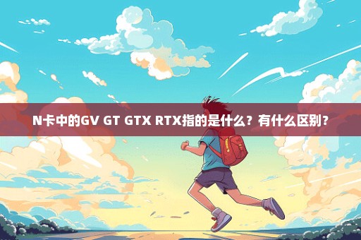 N卡中的GV GT GTX RTX指的是什么？有什么区别？