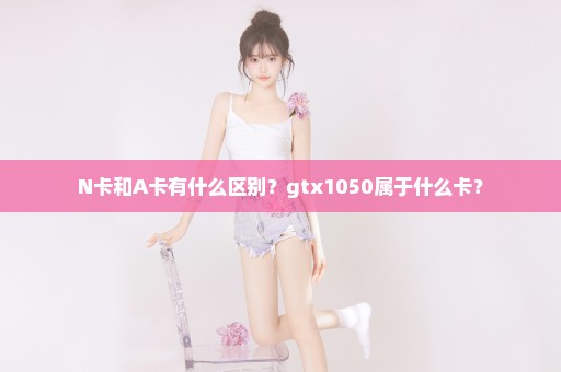 N卡和A卡有什么区别？gtx1050属于什么卡？