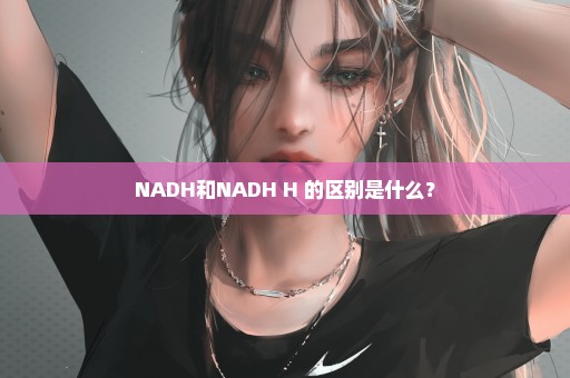 NADH和NADH+H+的区别是什么？