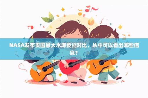 NASA发布美国最大水库萎缩对比，从中可以看出哪些信息？