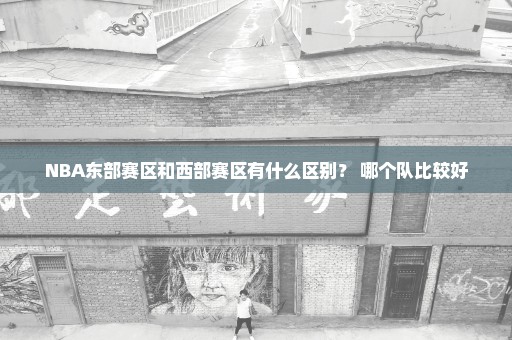 NBA东部赛区和西部赛区有什么区别？ 哪个队比较好