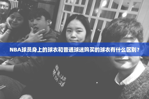 NBA球员身上的球衣和普通球迷购买的球衣有什么区别？