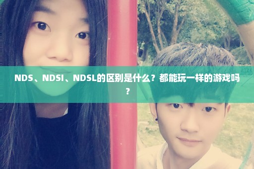 NDS、NDSI、NDSL的区别是什么？都能玩一样的游戏吗？
