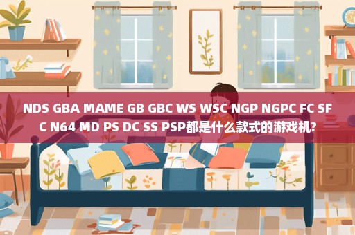 NDS GBA MAME GB GBC WS WSC NGP NGPC FC SFC N64 MD PS DC SS PSP都是什么款式的游戏机?