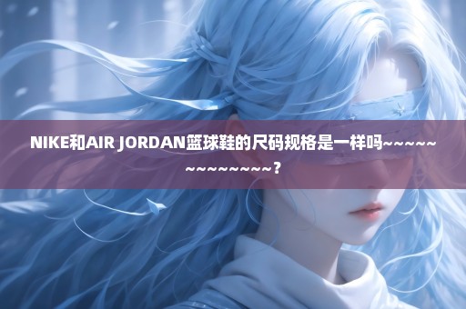 NIKE和AIR JORDAN篮球鞋的尺码规格是一样吗~~~~~~~~~~~~~？