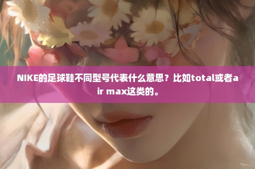 NIKE的足球鞋不同型号代表什么意思？比如total或者air max这类的。