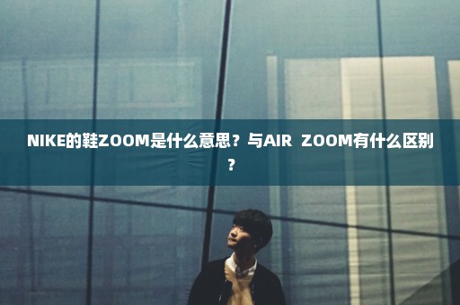 NIKE的鞋ZOOM是什么意思？与AIR  ZOOM有什么区别？