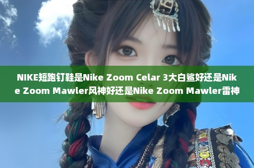 NIKE短跑钉鞋是Nike Zoom Celar 3大白鲨好还是Nike Zoom Mawler风神好还是Nike Zoom Mawler雷神好？