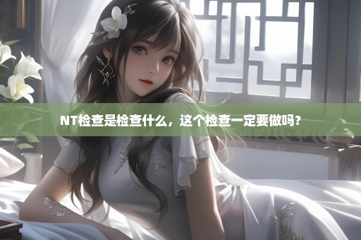 NT检查是检查什么，这个检查一定要做吗？