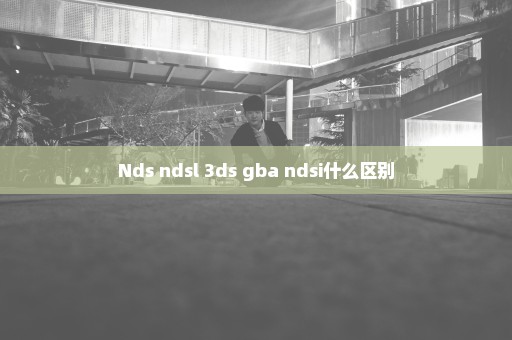 Nds ndsl 3ds gba ndsi什么区别