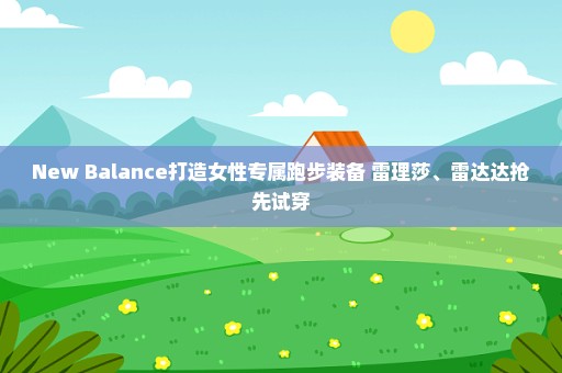 New Balance打造女性专属跑步装备 雷理莎、雷达达抢先试穿