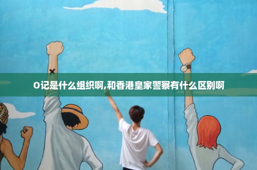 O记是什么组织啊,和香港皇家警察有什么区别啊