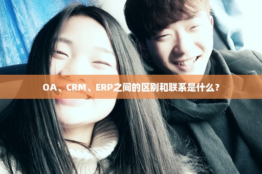 OA、CRM、ERP之间的区别和联系是什么？