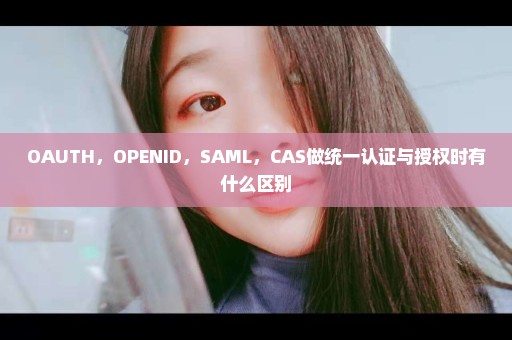 OAUTH，OPENID，SAML，CAS做统一认证与授权时有什么区别