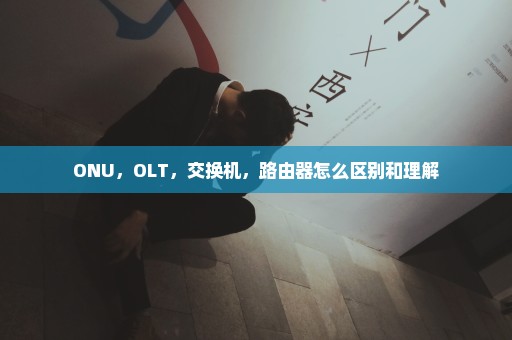 ONU，OLT，交换机，路由器怎么区别和理解