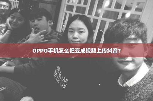 OPPO手机怎么把变成视频上传抖音？