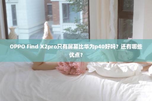 OPPO Find X2pro只有屏幕比华为p40好吗？还有哪些优点？