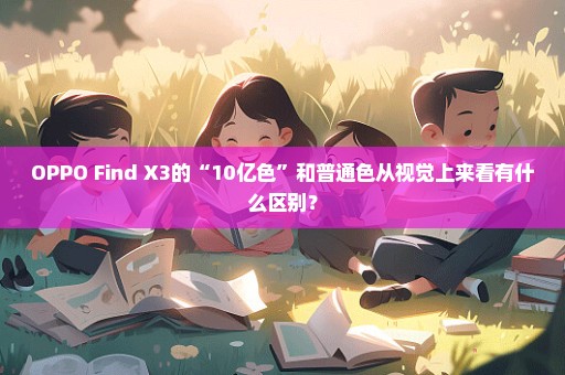 OPPO Find X3的“10亿色”和普通色从视觉上来看有什么区别？