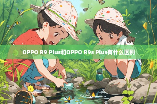 OPPO R9 Plus和OPPO R9s Plus有什么区别