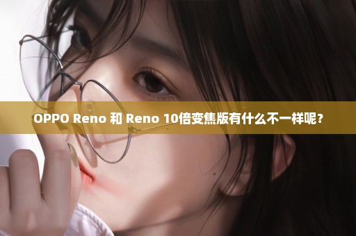 OPPO Reno 和 Reno 10倍变焦版有什么不一样呢？