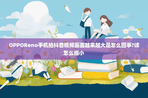OPPOReno手机拍抖音视频画面越来越大是怎么回事?该怎么缩小