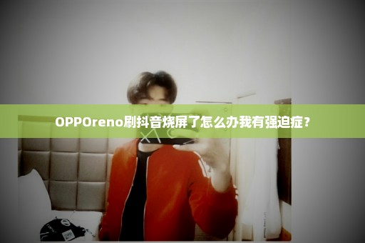 OPPOreno刷抖音烧屏了怎么办我有强迫症？