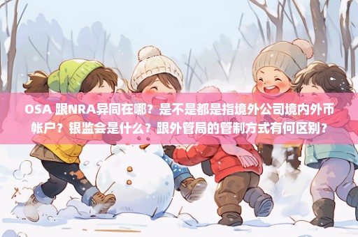 OSA 跟NRA异同在哪？是不是都是指境外公司境内外币帐户？银监会是什么？跟外管局的管制方式有何区别？