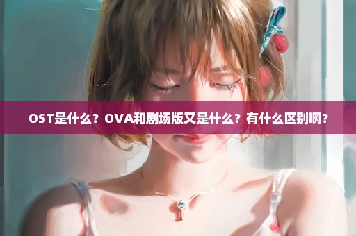 OST是什么？OVA和剧场版又是什么？有什么区别啊？