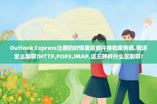 Outlook Express注册的时候要填邮件接收服务器,我该怎么填啊?HTTP,POP3,IMAP,这三种有什么区别啊?
