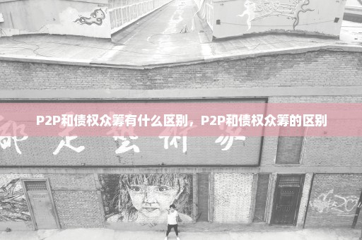 P2P和债权众筹有什么区别，P2P和债权众筹的区别